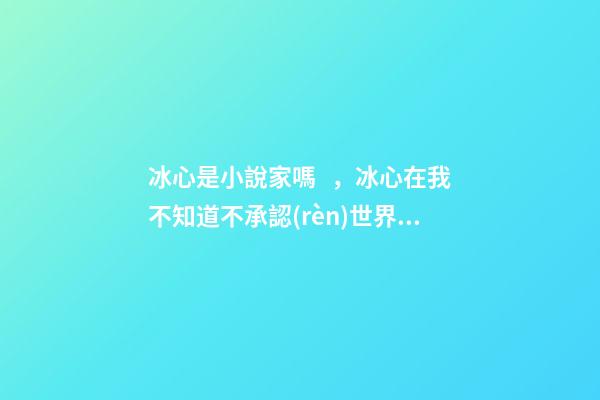 冰心是小說家嗎，冰心在我不知道不承認(rèn)世界上有個(gè)我的時(shí)候